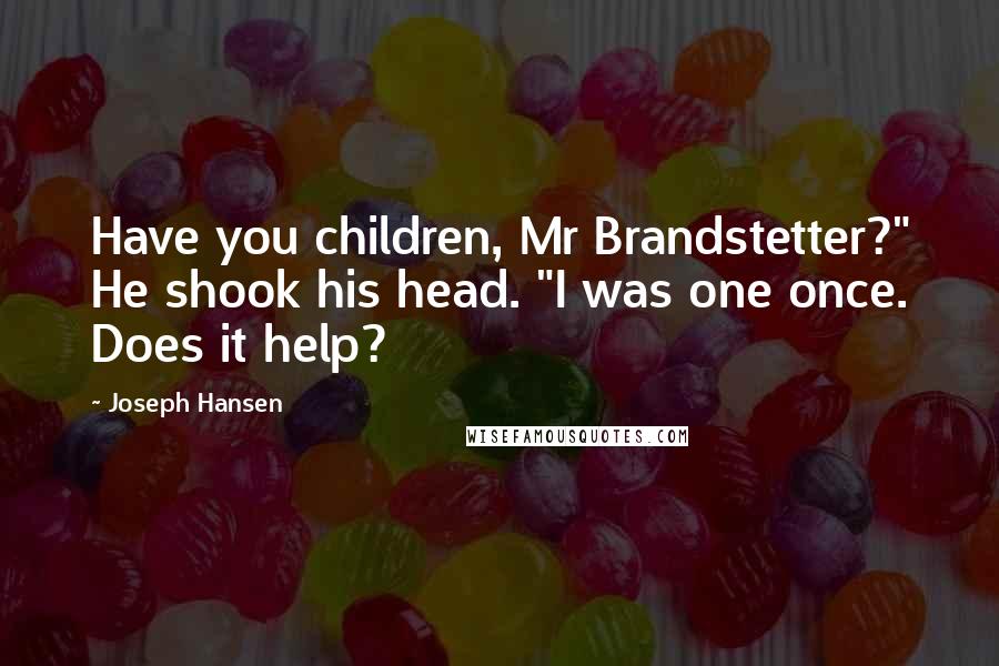 Joseph Hansen Quotes: Have you children, Mr Brandstetter?" He shook his head. "I was one once. Does it help?