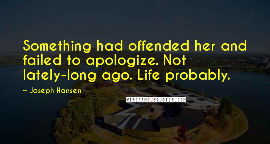 Joseph Hansen Quotes: Something had offended her and failed to apologize. Not lately-long ago. Life probably.