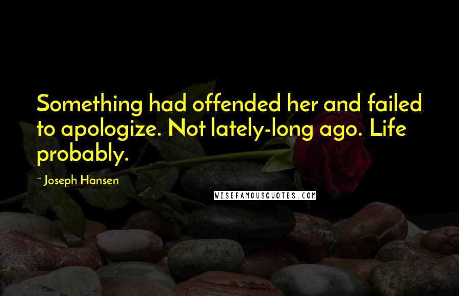 Joseph Hansen Quotes: Something had offended her and failed to apologize. Not lately-long ago. Life probably.