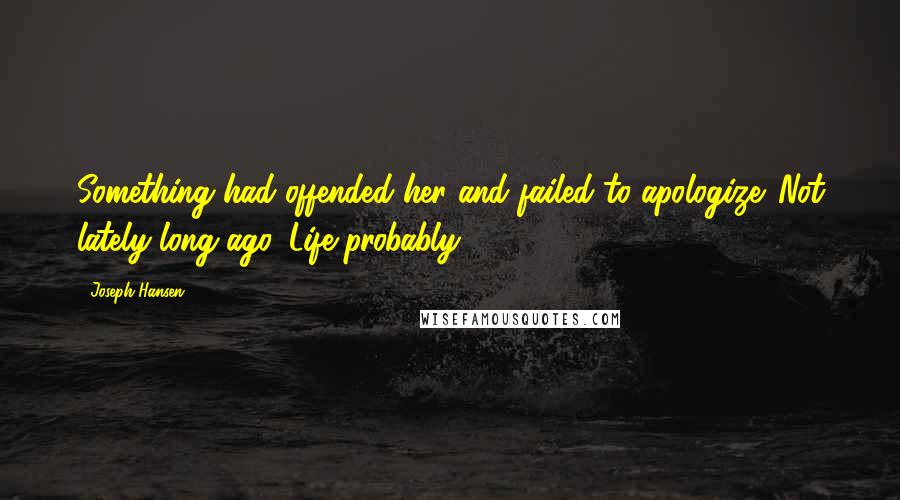 Joseph Hansen Quotes: Something had offended her and failed to apologize. Not lately-long ago. Life probably.