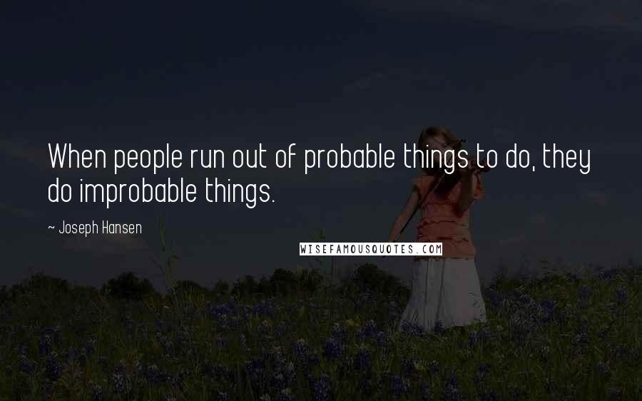 Joseph Hansen Quotes: When people run out of probable things to do, they do improbable things.