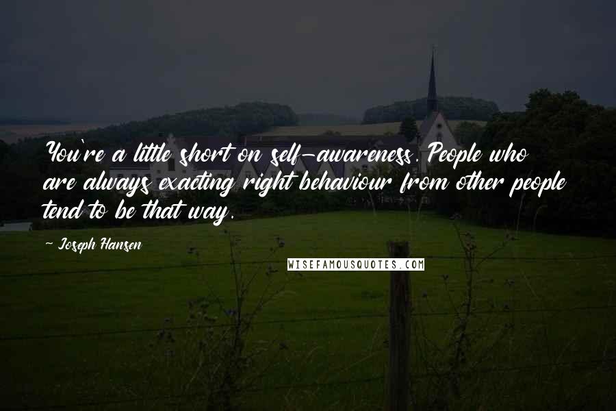 Joseph Hansen Quotes: You're a little short on self-awareness. People who are always exacting right behaviour from other people tend to be that way.