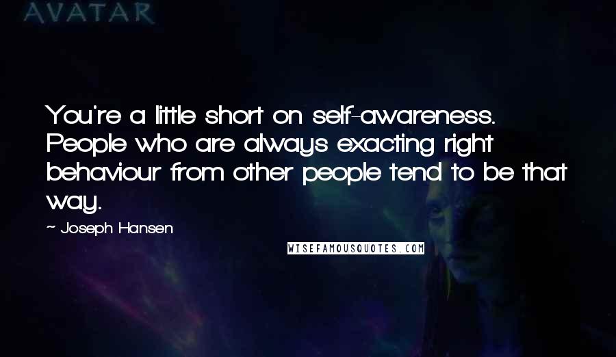 Joseph Hansen Quotes: You're a little short on self-awareness. People who are always exacting right behaviour from other people tend to be that way.