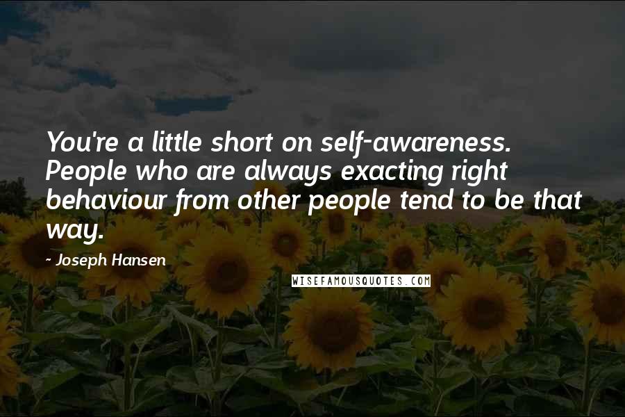 Joseph Hansen Quotes: You're a little short on self-awareness. People who are always exacting right behaviour from other people tend to be that way.