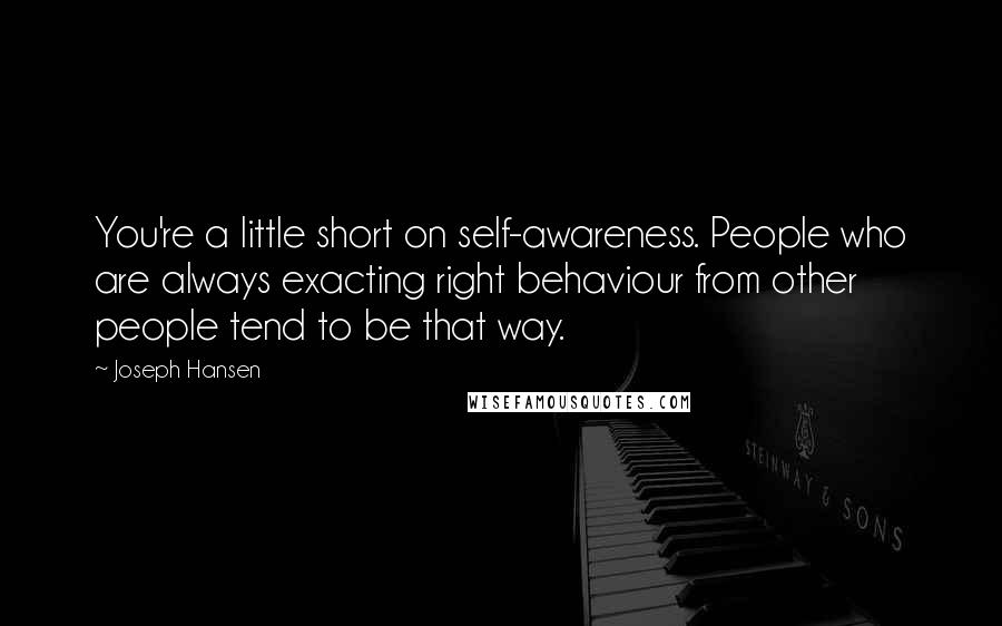 Joseph Hansen Quotes: You're a little short on self-awareness. People who are always exacting right behaviour from other people tend to be that way.