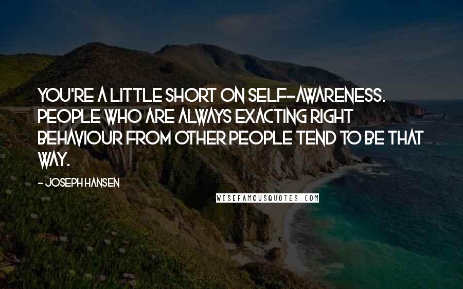 Joseph Hansen Quotes: You're a little short on self-awareness. People who are always exacting right behaviour from other people tend to be that way.