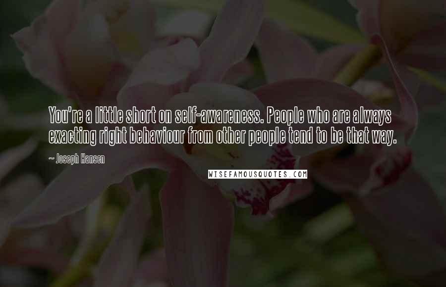 Joseph Hansen Quotes: You're a little short on self-awareness. People who are always exacting right behaviour from other people tend to be that way.