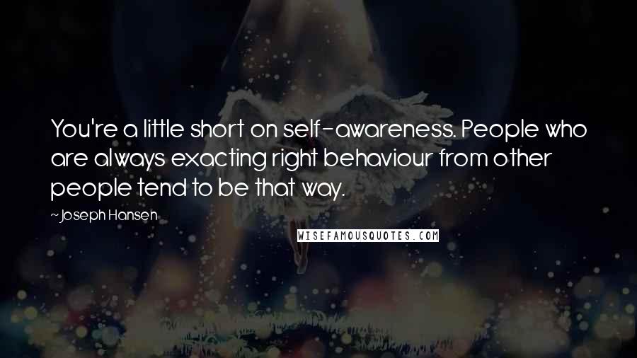 Joseph Hansen Quotes: You're a little short on self-awareness. People who are always exacting right behaviour from other people tend to be that way.