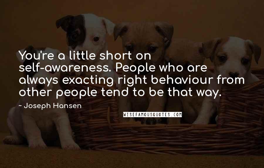 Joseph Hansen Quotes: You're a little short on self-awareness. People who are always exacting right behaviour from other people tend to be that way.