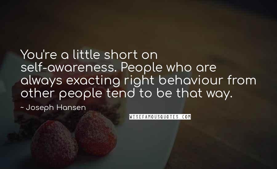 Joseph Hansen Quotes: You're a little short on self-awareness. People who are always exacting right behaviour from other people tend to be that way.