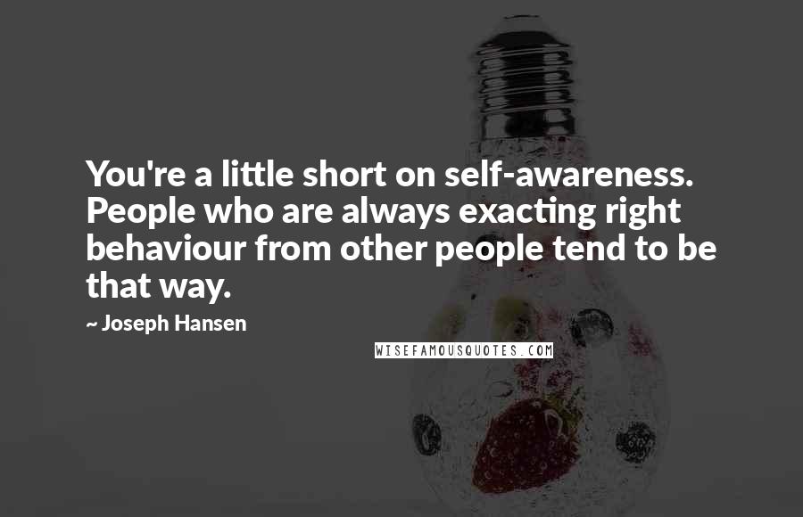 Joseph Hansen Quotes: You're a little short on self-awareness. People who are always exacting right behaviour from other people tend to be that way.