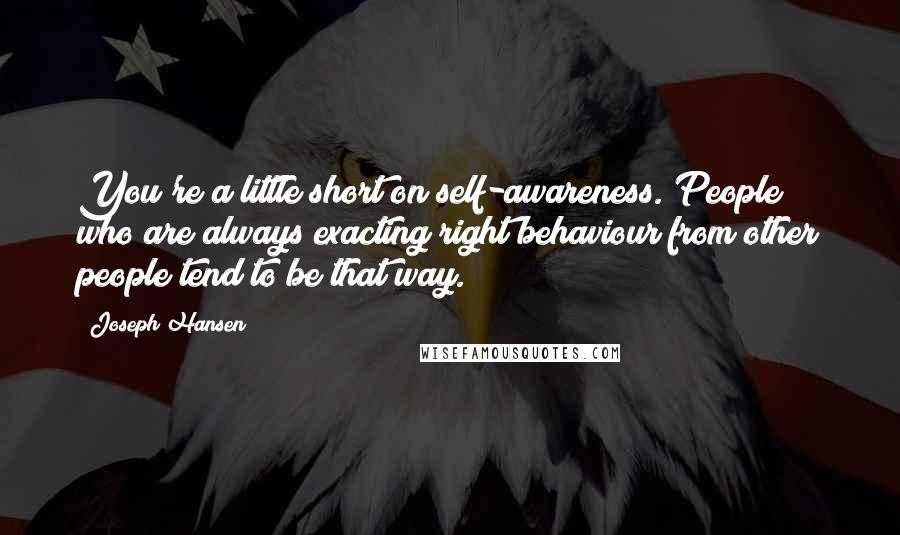 Joseph Hansen Quotes: You're a little short on self-awareness. People who are always exacting right behaviour from other people tend to be that way.