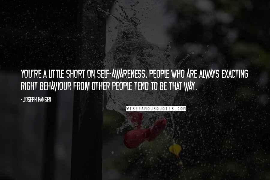 Joseph Hansen Quotes: You're a little short on self-awareness. People who are always exacting right behaviour from other people tend to be that way.