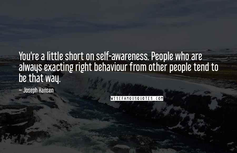Joseph Hansen Quotes: You're a little short on self-awareness. People who are always exacting right behaviour from other people tend to be that way.