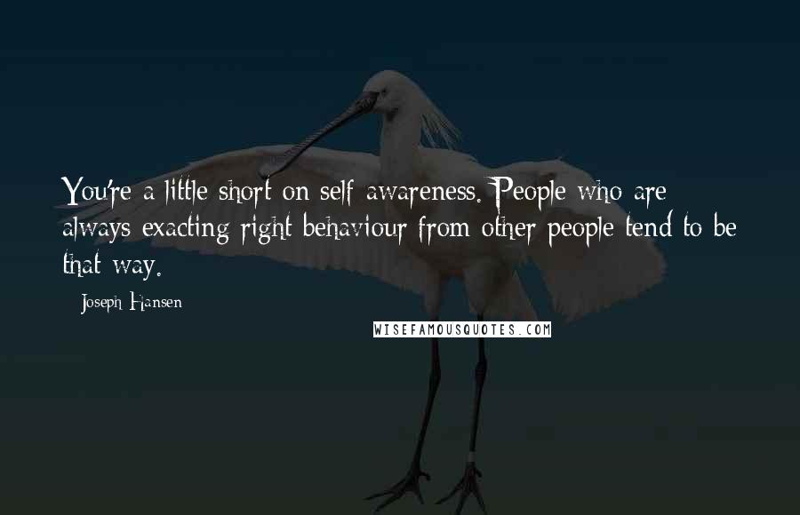 Joseph Hansen Quotes: You're a little short on self-awareness. People who are always exacting right behaviour from other people tend to be that way.