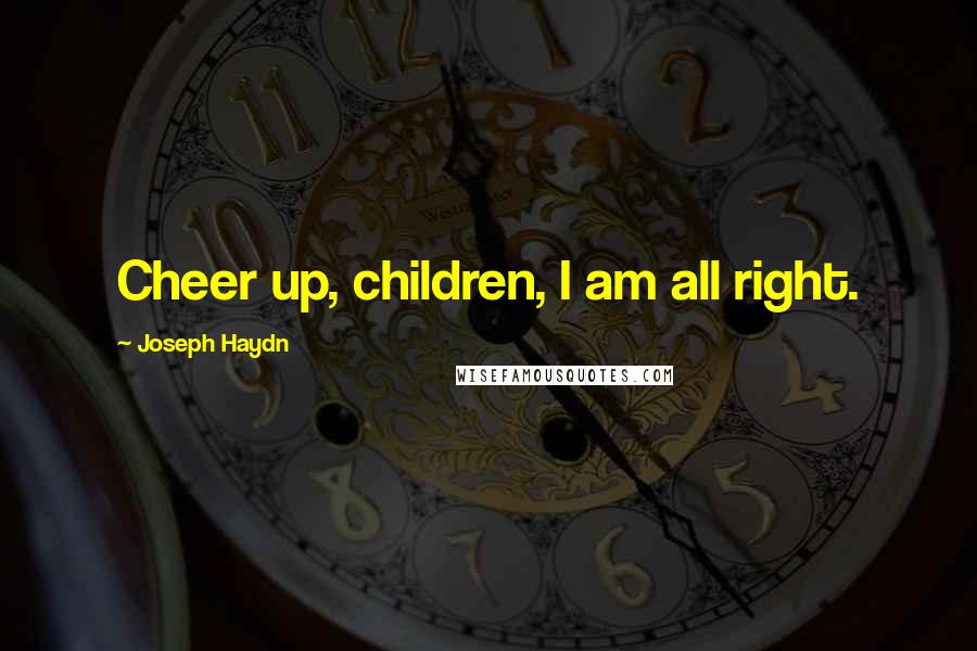 Joseph Haydn Quotes: Cheer up, children, I am all right.