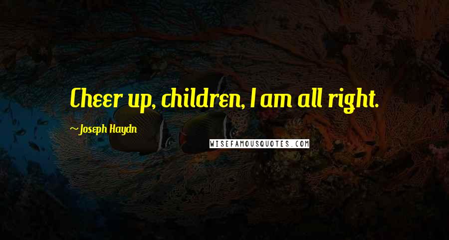 Joseph Haydn Quotes: Cheer up, children, I am all right.