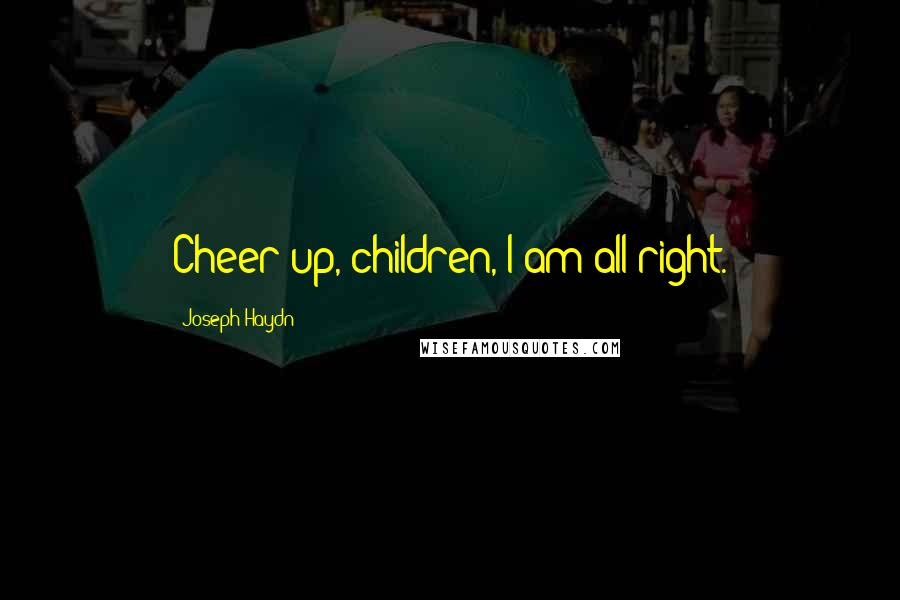 Joseph Haydn Quotes: Cheer up, children, I am all right.