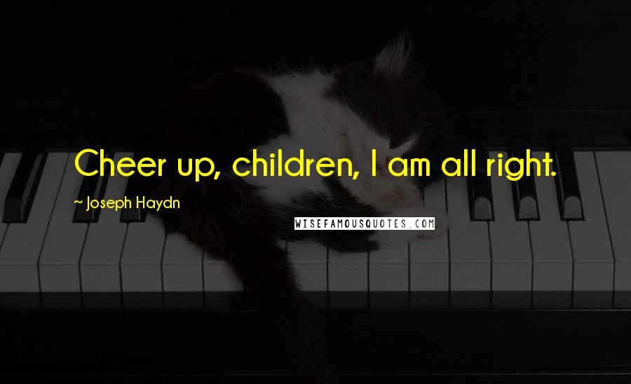 Joseph Haydn Quotes: Cheer up, children, I am all right.