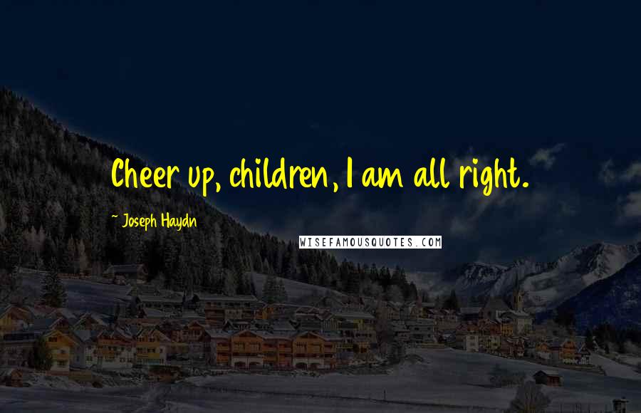 Joseph Haydn Quotes: Cheer up, children, I am all right.