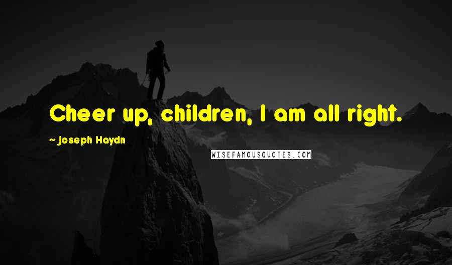 Joseph Haydn Quotes: Cheer up, children, I am all right.