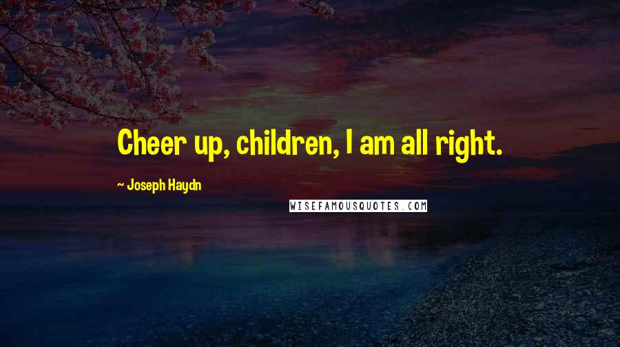 Joseph Haydn Quotes: Cheer up, children, I am all right.