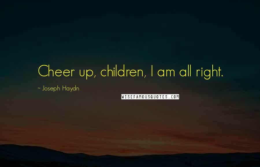 Joseph Haydn Quotes: Cheer up, children, I am all right.