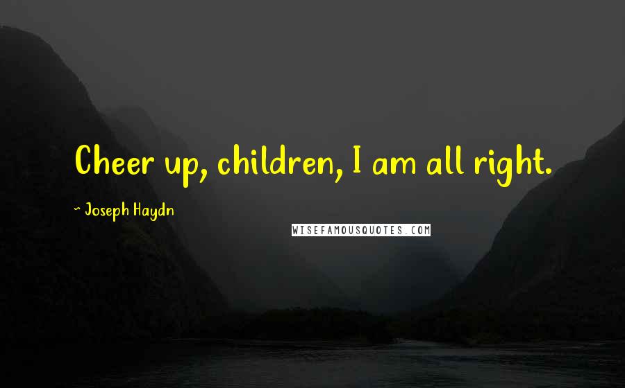 Joseph Haydn Quotes: Cheer up, children, I am all right.