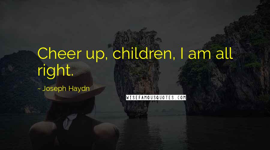 Joseph Haydn Quotes: Cheer up, children, I am all right.