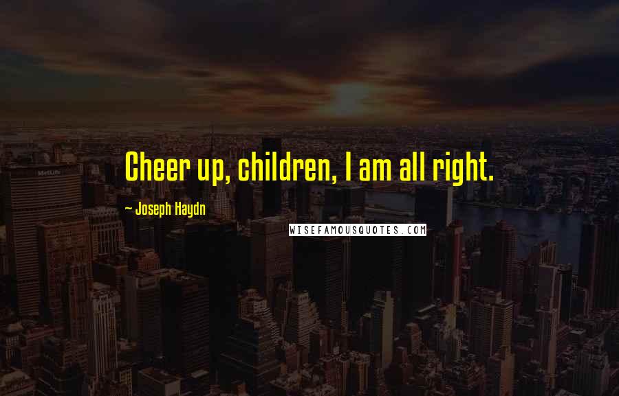 Joseph Haydn Quotes: Cheer up, children, I am all right.