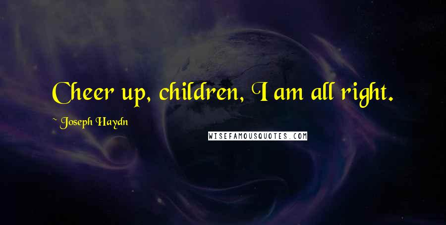 Joseph Haydn Quotes: Cheer up, children, I am all right.