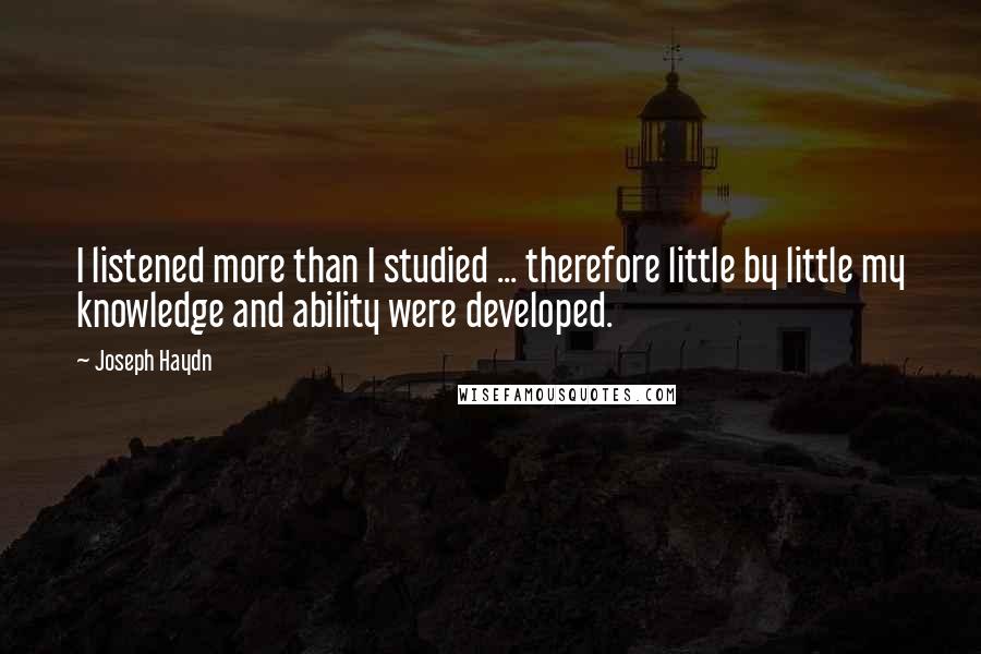 Joseph Haydn Quotes: I listened more than I studied ... therefore little by little my knowledge and ability were developed.