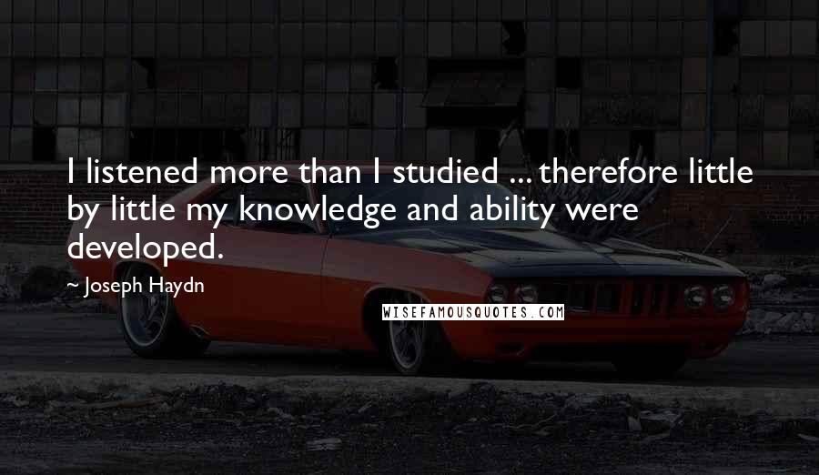 Joseph Haydn Quotes: I listened more than I studied ... therefore little by little my knowledge and ability were developed.