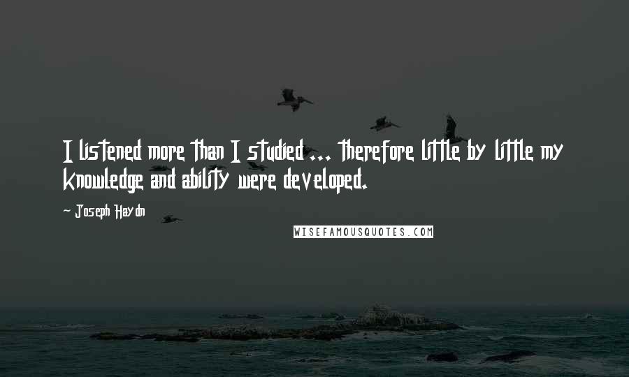 Joseph Haydn Quotes: I listened more than I studied ... therefore little by little my knowledge and ability were developed.