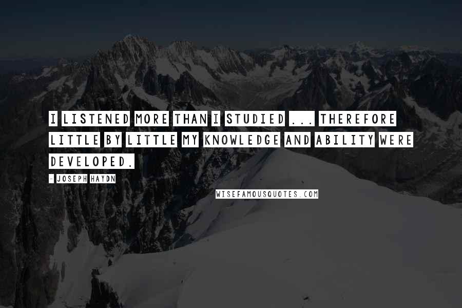 Joseph Haydn Quotes: I listened more than I studied ... therefore little by little my knowledge and ability were developed.