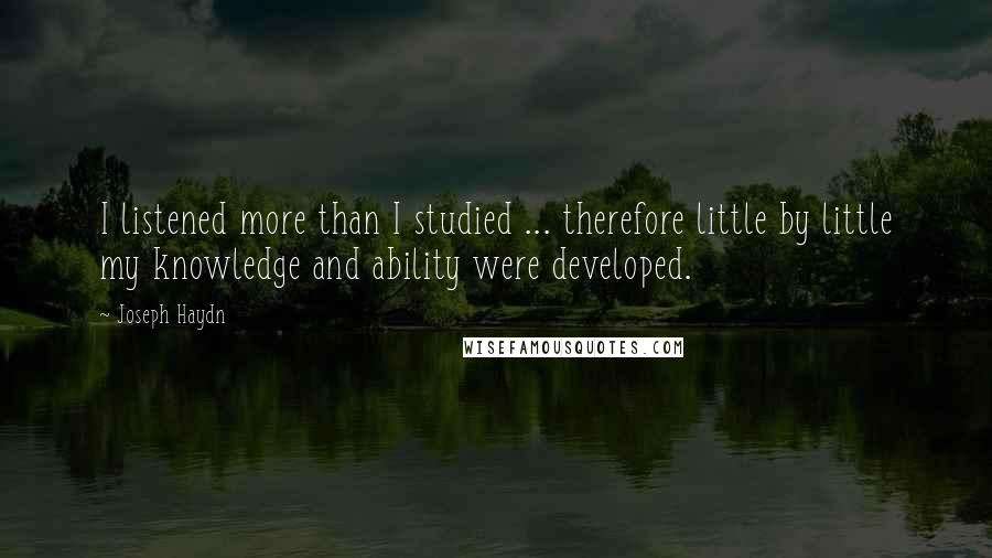 Joseph Haydn Quotes: I listened more than I studied ... therefore little by little my knowledge and ability were developed.