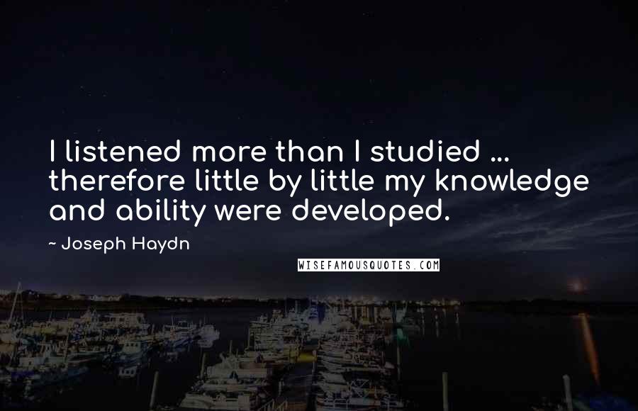 Joseph Haydn Quotes: I listened more than I studied ... therefore little by little my knowledge and ability were developed.