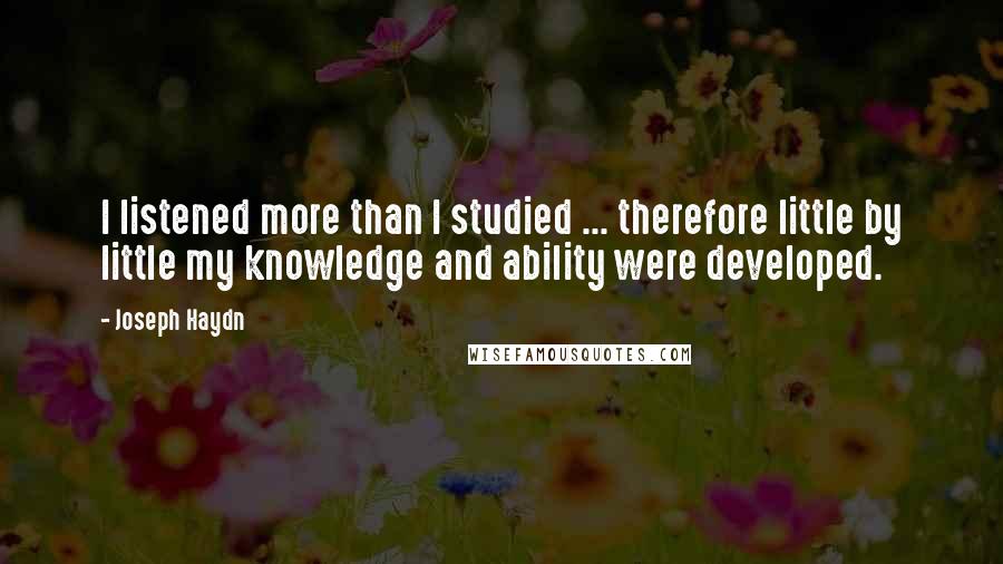 Joseph Haydn Quotes: I listened more than I studied ... therefore little by little my knowledge and ability were developed.