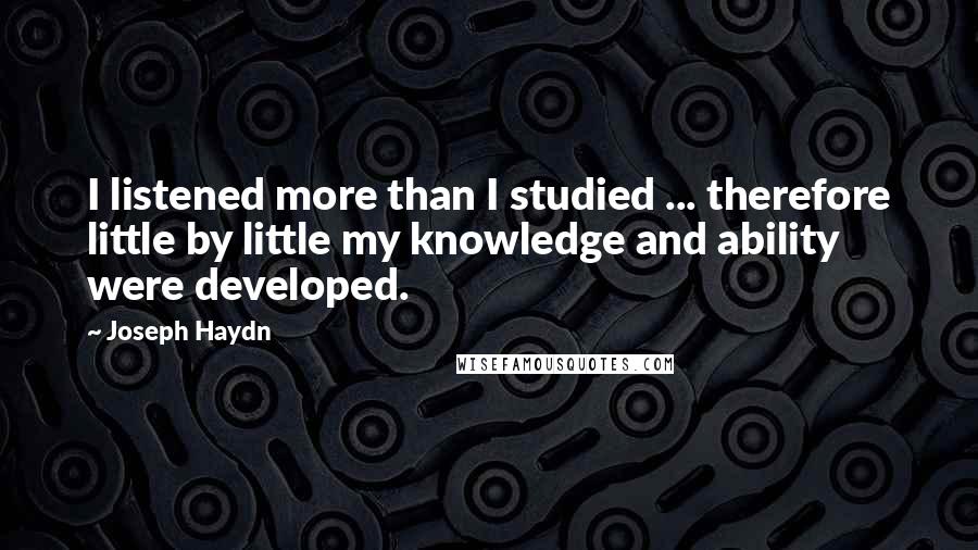 Joseph Haydn Quotes: I listened more than I studied ... therefore little by little my knowledge and ability were developed.