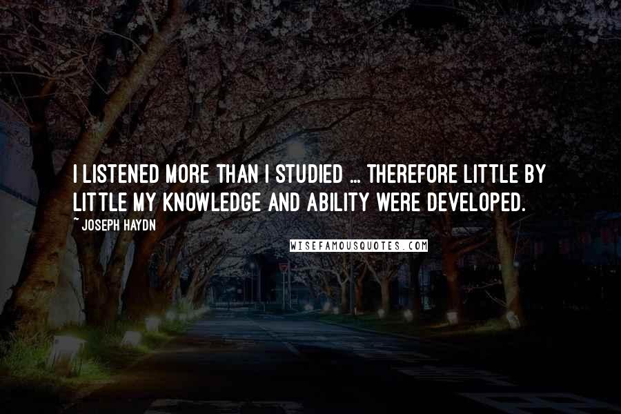 Joseph Haydn Quotes: I listened more than I studied ... therefore little by little my knowledge and ability were developed.