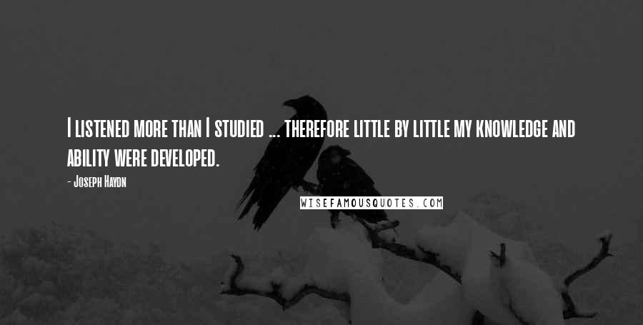 Joseph Haydn Quotes: I listened more than I studied ... therefore little by little my knowledge and ability were developed.