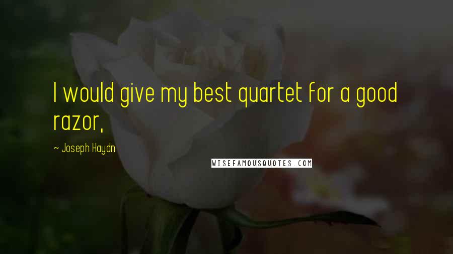 Joseph Haydn Quotes: I would give my best quartet for a good razor,