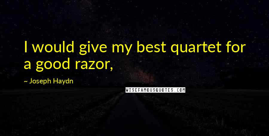 Joseph Haydn Quotes: I would give my best quartet for a good razor,