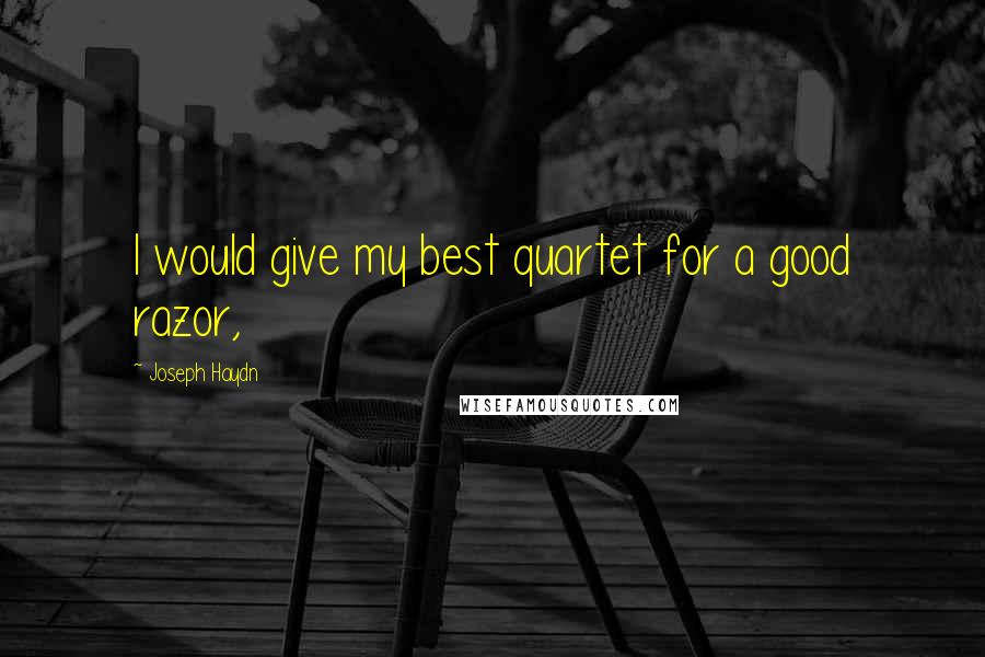 Joseph Haydn Quotes: I would give my best quartet for a good razor,