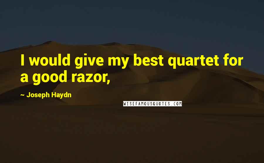 Joseph Haydn Quotes: I would give my best quartet for a good razor,