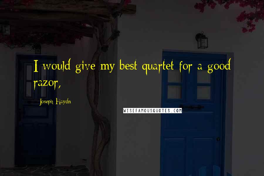 Joseph Haydn Quotes: I would give my best quartet for a good razor,