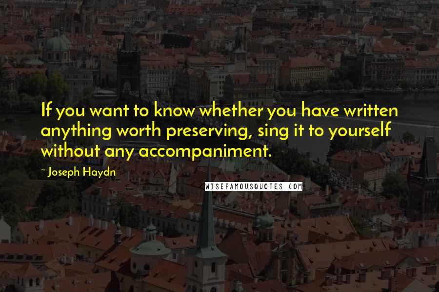 Joseph Haydn Quotes: If you want to know whether you have written anything worth preserving, sing it to yourself without any accompaniment.