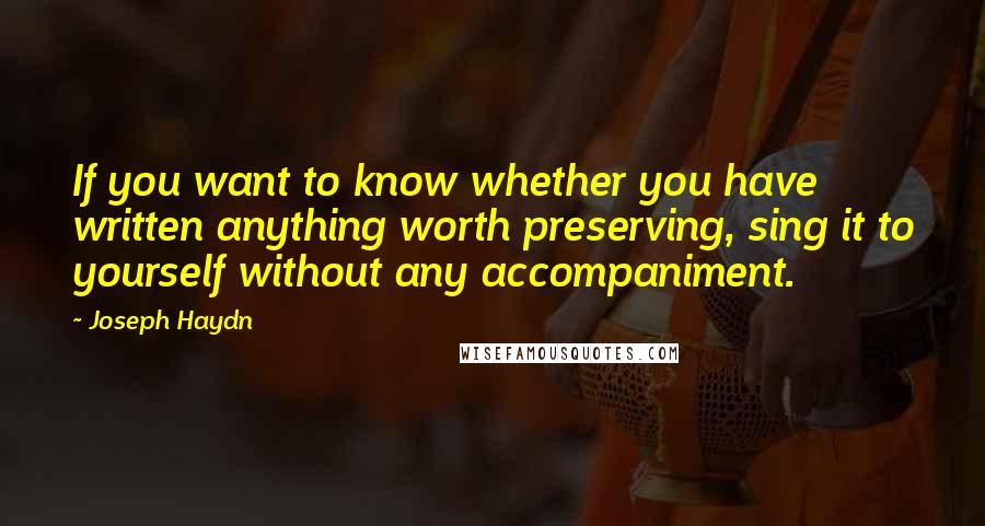 Joseph Haydn Quotes: If you want to know whether you have written anything worth preserving, sing it to yourself without any accompaniment.