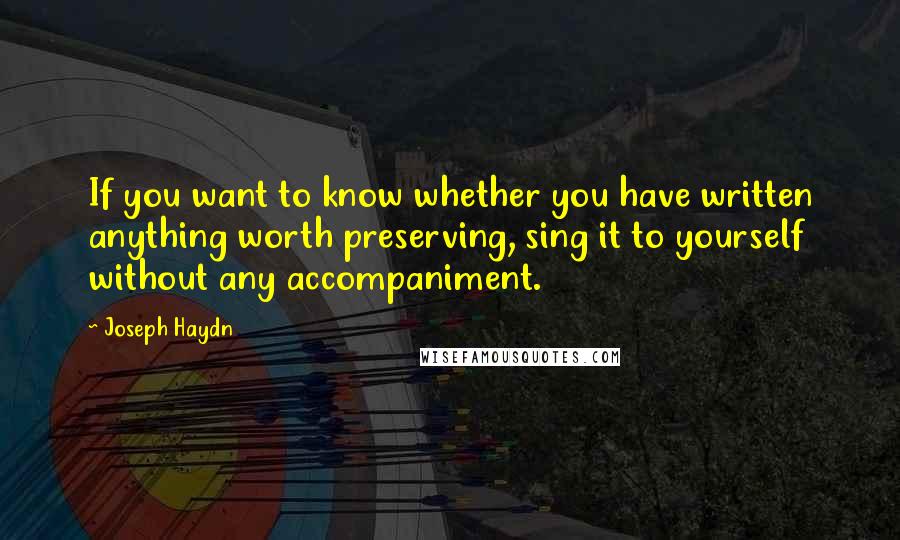 Joseph Haydn Quotes: If you want to know whether you have written anything worth preserving, sing it to yourself without any accompaniment.