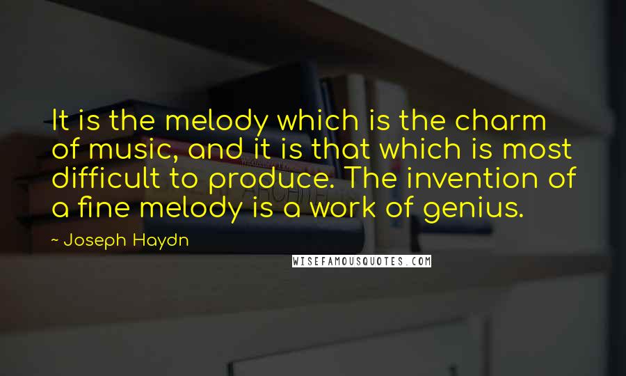 Joseph Haydn Quotes: It is the melody which is the charm of music, and it is that which is most difficult to produce. The invention of a fine melody is a work of genius.